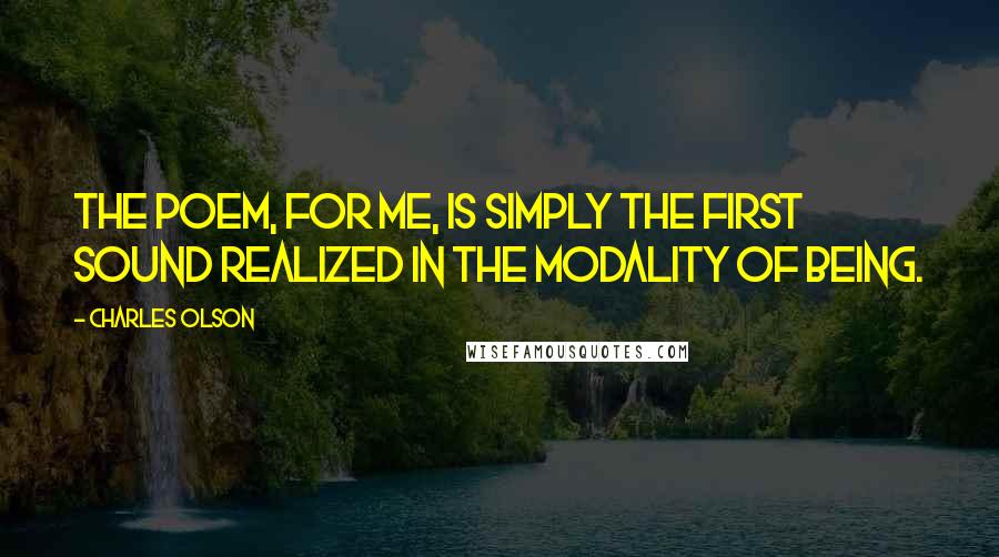 Charles Olson Quotes: The poem, for me, is simply the first sound realized in the modality of being.