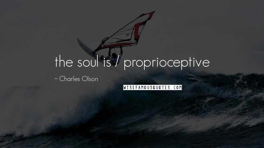 Charles Olson Quotes: the soul is / proprioceptive