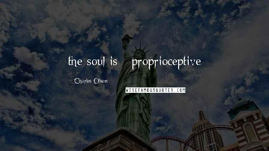 Charles Olson Quotes: the soul is / proprioceptive