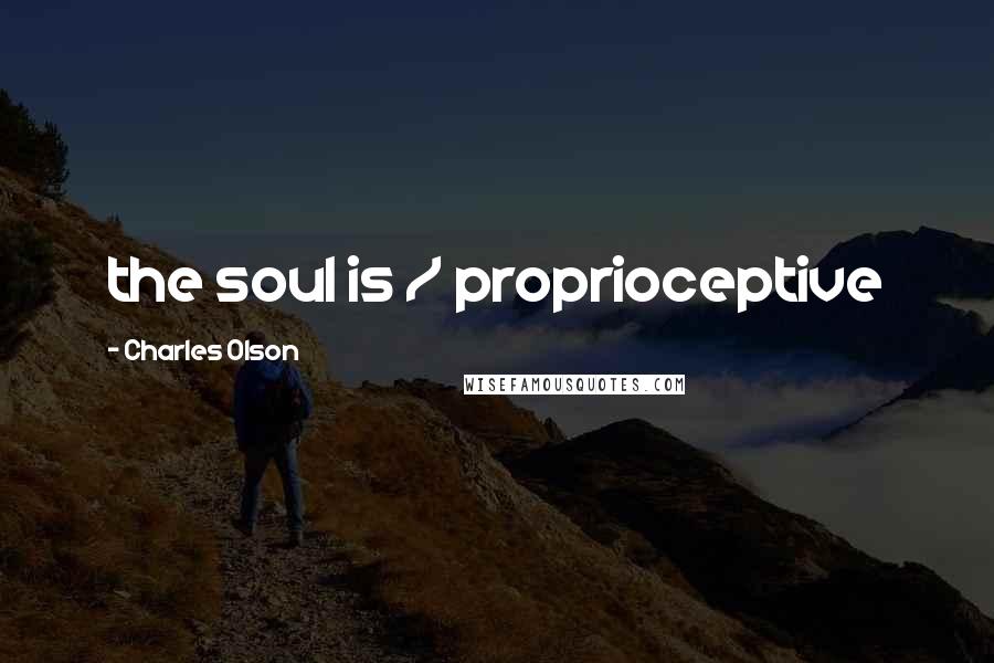 Charles Olson Quotes: the soul is / proprioceptive