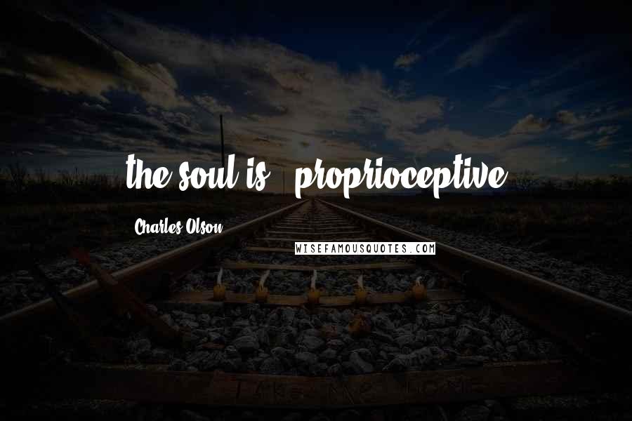 Charles Olson Quotes: the soul is / proprioceptive