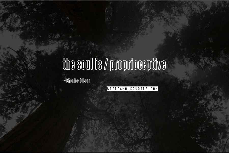 Charles Olson Quotes: the soul is / proprioceptive