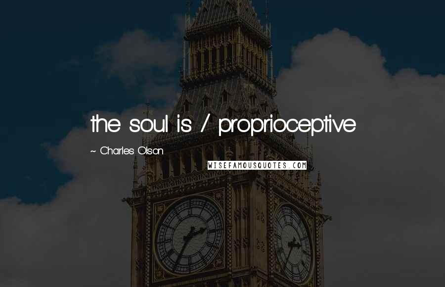 Charles Olson Quotes: the soul is / proprioceptive