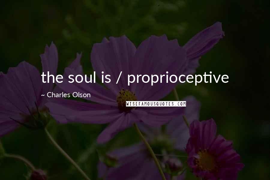 Charles Olson Quotes: the soul is / proprioceptive