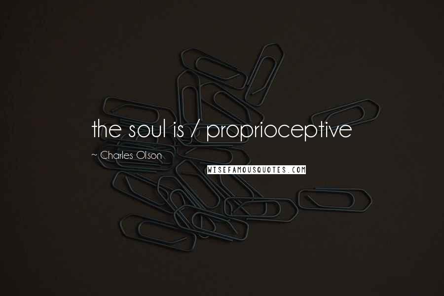 Charles Olson Quotes: the soul is / proprioceptive