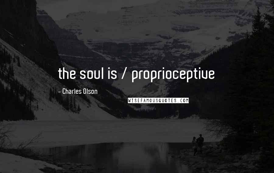 Charles Olson Quotes: the soul is / proprioceptive