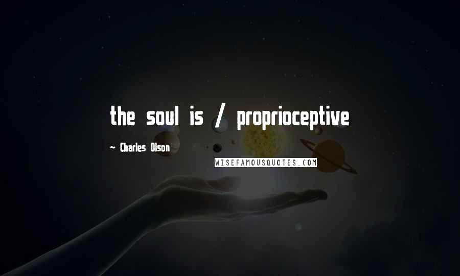 Charles Olson Quotes: the soul is / proprioceptive