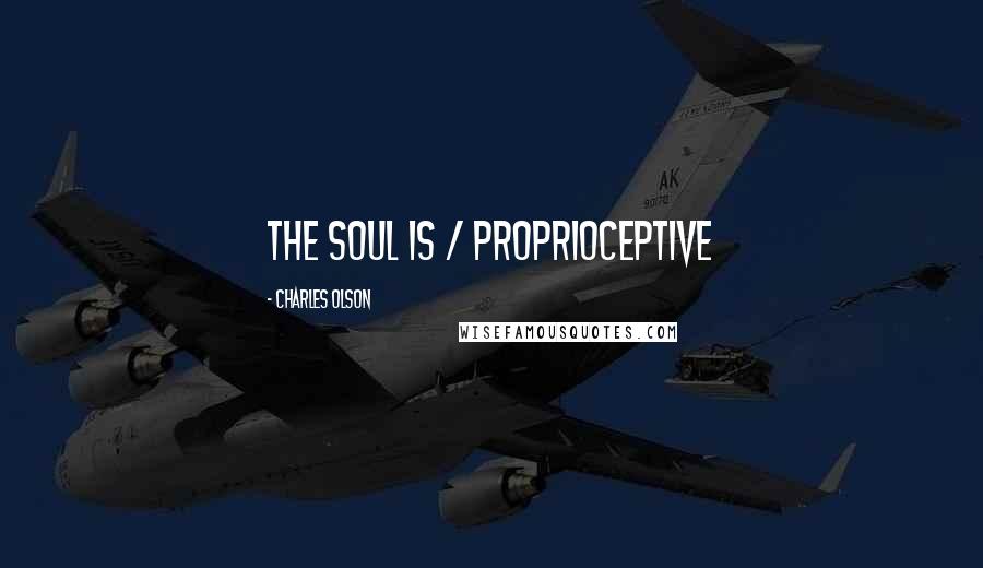 Charles Olson Quotes: the soul is / proprioceptive