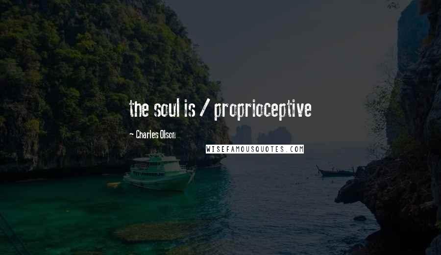 Charles Olson Quotes: the soul is / proprioceptive