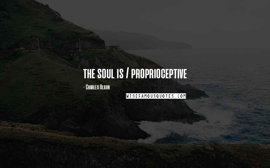 Charles Olson Quotes: the soul is / proprioceptive