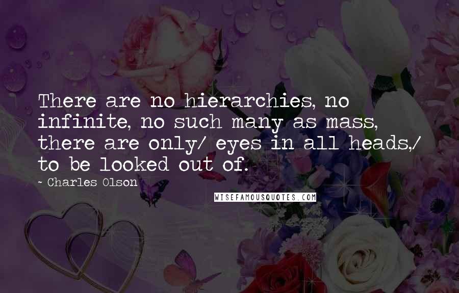 Charles Olson Quotes: There are no hierarchies, no infinite, no such many as mass, there are only/ eyes in all heads,/ to be looked out of.