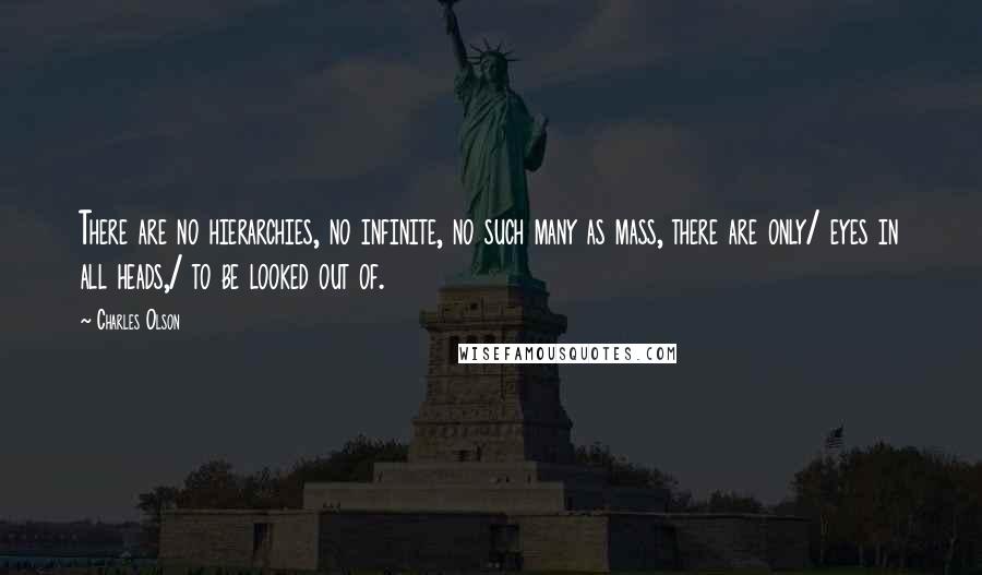 Charles Olson Quotes: There are no hierarchies, no infinite, no such many as mass, there are only/ eyes in all heads,/ to be looked out of.