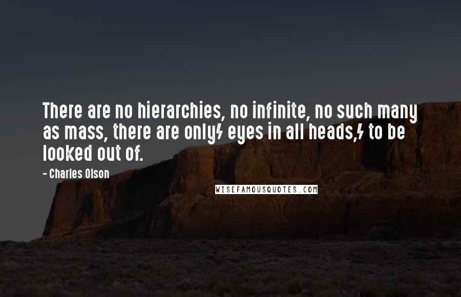 Charles Olson Quotes: There are no hierarchies, no infinite, no such many as mass, there are only/ eyes in all heads,/ to be looked out of.