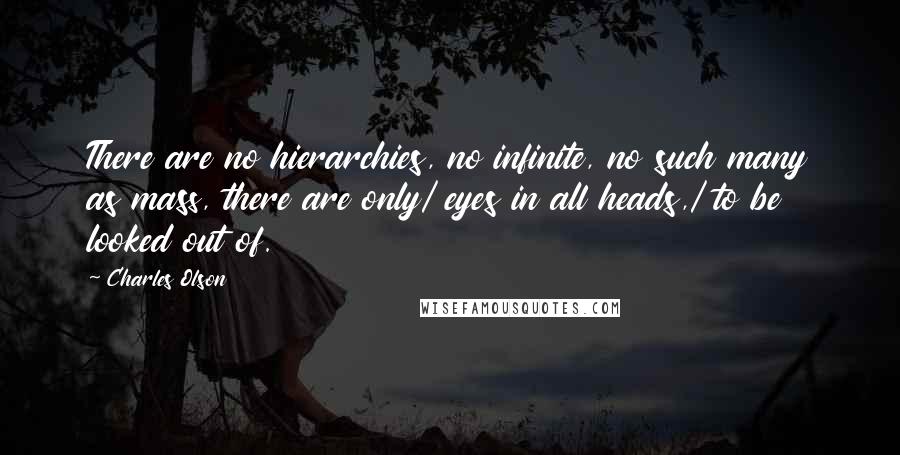 Charles Olson Quotes: There are no hierarchies, no infinite, no such many as mass, there are only/ eyes in all heads,/ to be looked out of.