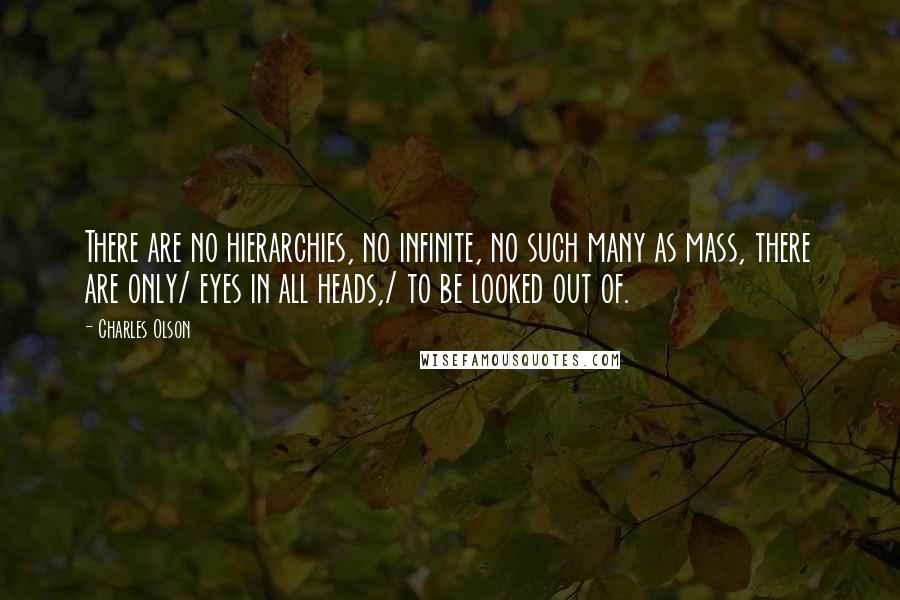 Charles Olson Quotes: There are no hierarchies, no infinite, no such many as mass, there are only/ eyes in all heads,/ to be looked out of.