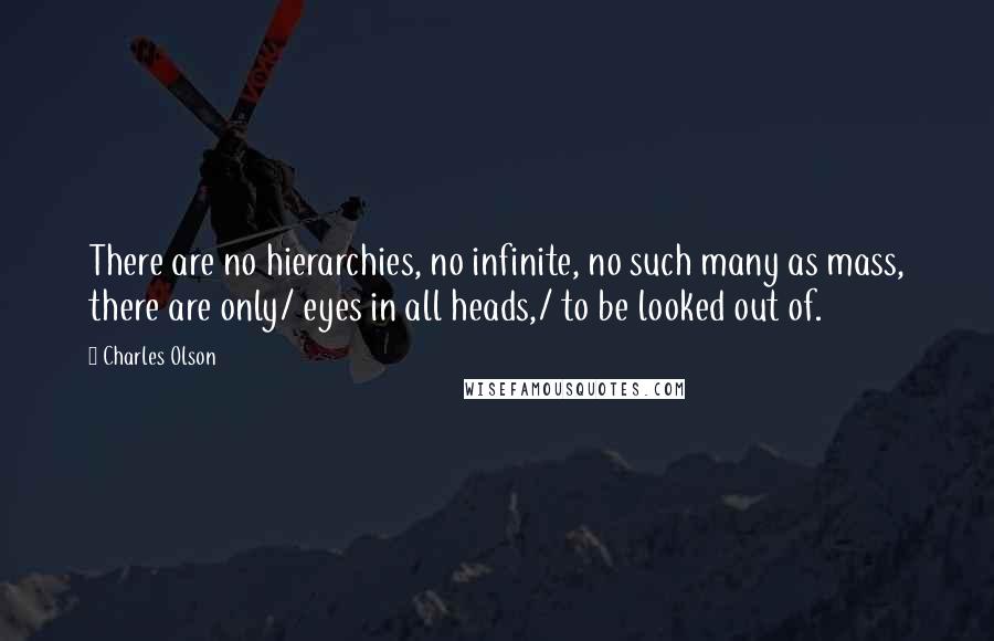 Charles Olson Quotes: There are no hierarchies, no infinite, no such many as mass, there are only/ eyes in all heads,/ to be looked out of.