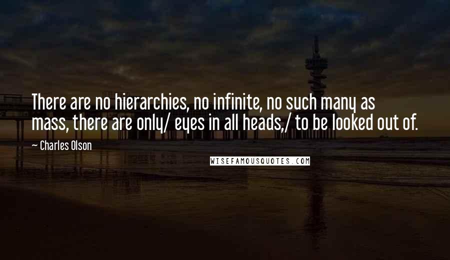 Charles Olson Quotes: There are no hierarchies, no infinite, no such many as mass, there are only/ eyes in all heads,/ to be looked out of.