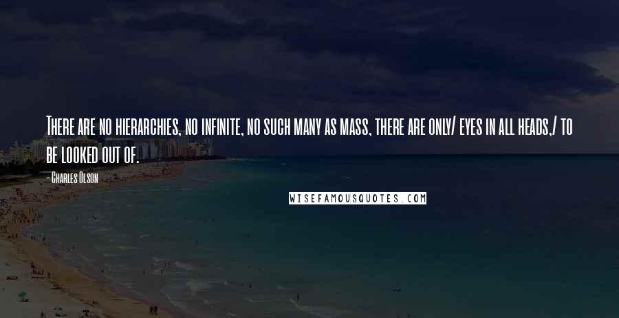 Charles Olson Quotes: There are no hierarchies, no infinite, no such many as mass, there are only/ eyes in all heads,/ to be looked out of.