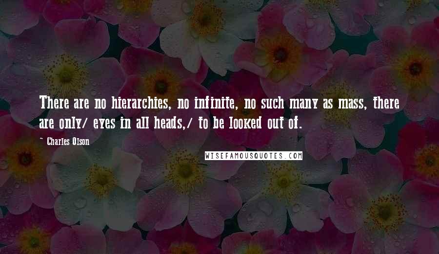 Charles Olson Quotes: There are no hierarchies, no infinite, no such many as mass, there are only/ eyes in all heads,/ to be looked out of.