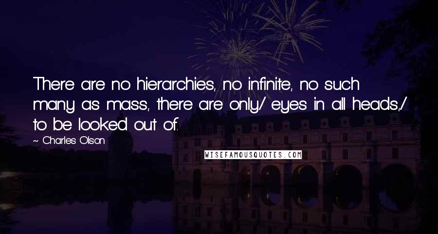 Charles Olson Quotes: There are no hierarchies, no infinite, no such many as mass, there are only/ eyes in all heads,/ to be looked out of.