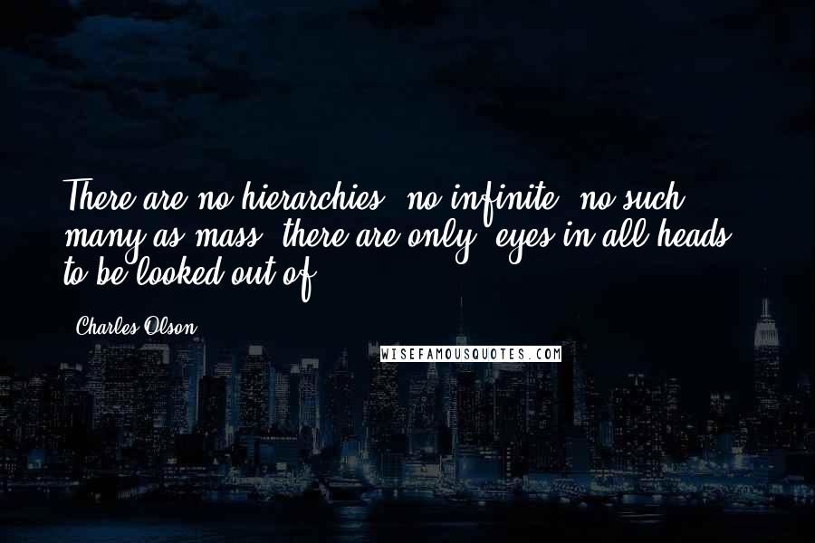 Charles Olson Quotes: There are no hierarchies, no infinite, no such many as mass, there are only/ eyes in all heads,/ to be looked out of.