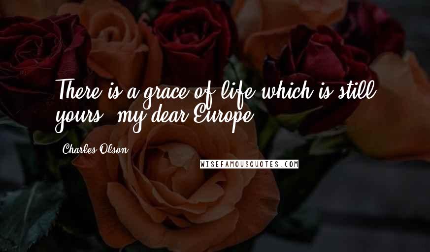 Charles Olson Quotes: There is a grace of life which is still yours, my dear Europe.