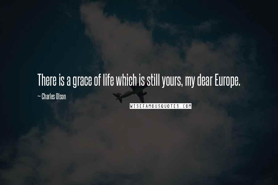 Charles Olson Quotes: There is a grace of life which is still yours, my dear Europe.