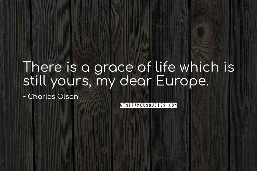 Charles Olson Quotes: There is a grace of life which is still yours, my dear Europe.