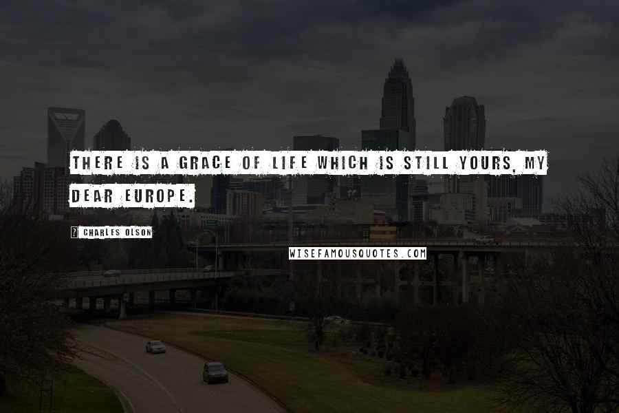 Charles Olson Quotes: There is a grace of life which is still yours, my dear Europe.