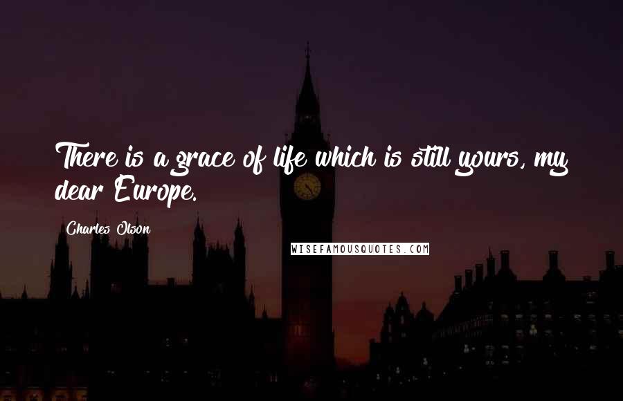 Charles Olson Quotes: There is a grace of life which is still yours, my dear Europe.