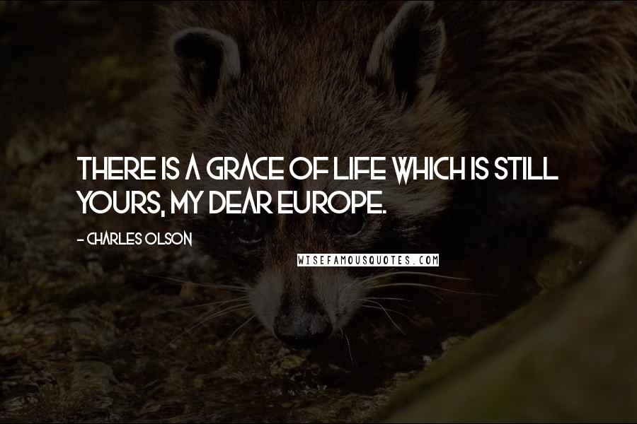 Charles Olson Quotes: There is a grace of life which is still yours, my dear Europe.