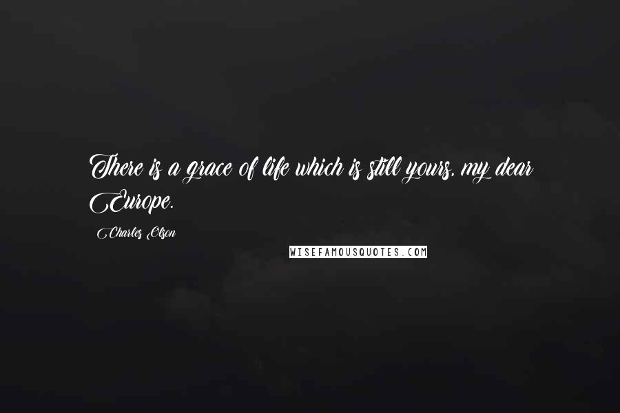 Charles Olson Quotes: There is a grace of life which is still yours, my dear Europe.