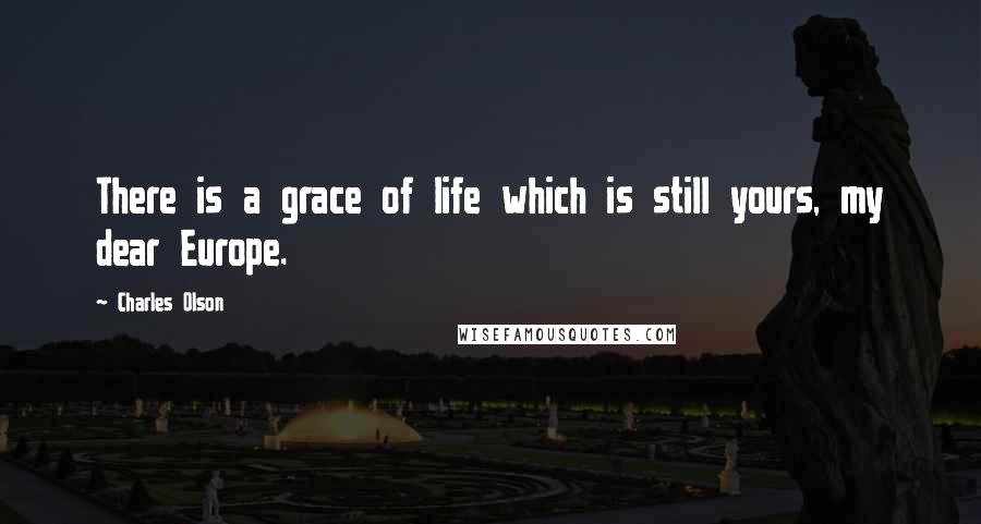Charles Olson Quotes: There is a grace of life which is still yours, my dear Europe.