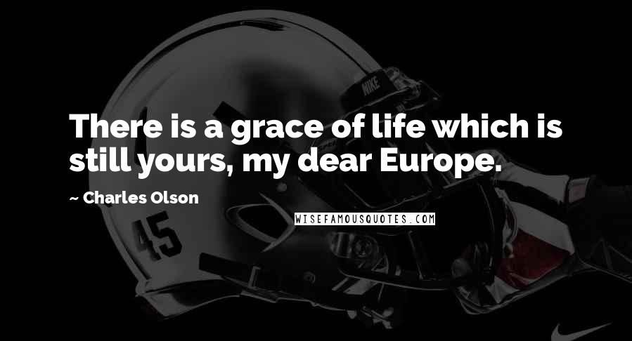 Charles Olson Quotes: There is a grace of life which is still yours, my dear Europe.