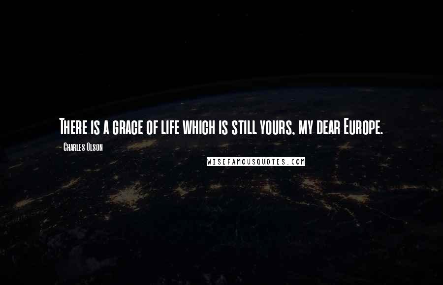 Charles Olson Quotes: There is a grace of life which is still yours, my dear Europe.