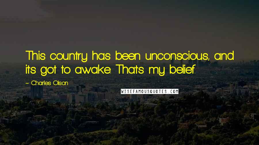 Charles Olson Quotes: This country has been unconscious, and it's got to awake. That's my belief.