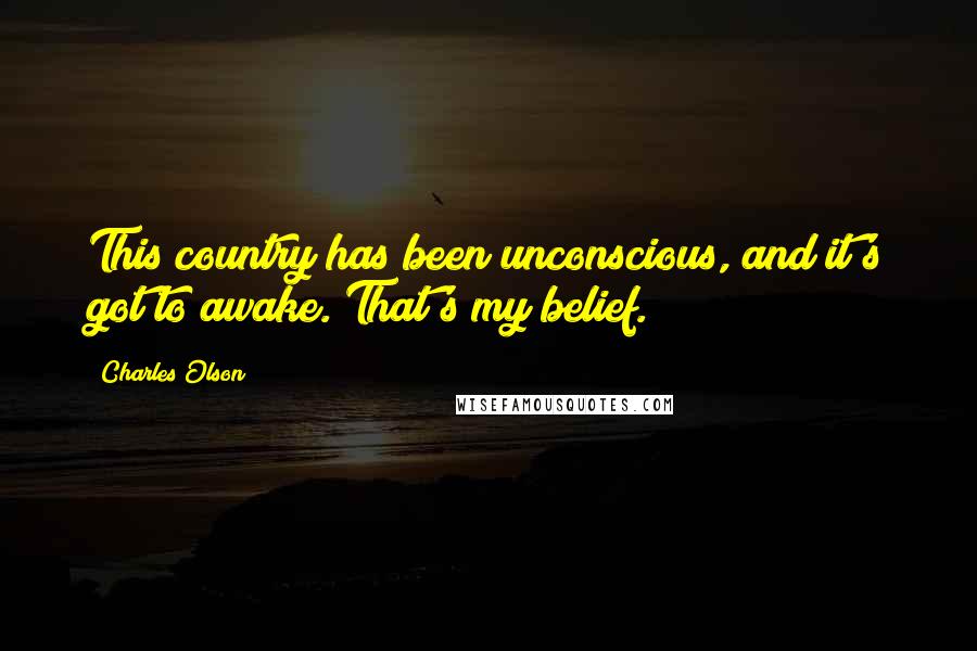 Charles Olson Quotes: This country has been unconscious, and it's got to awake. That's my belief.