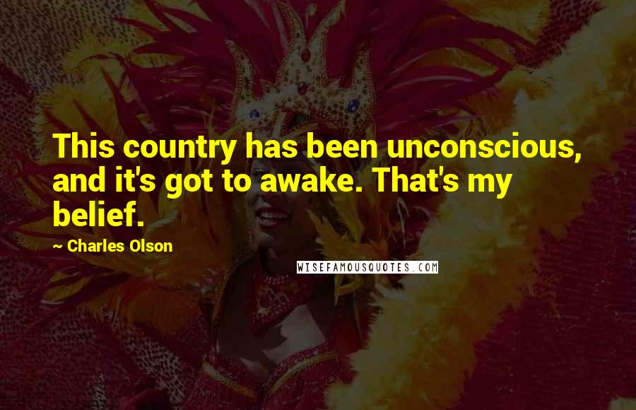 Charles Olson Quotes: This country has been unconscious, and it's got to awake. That's my belief.