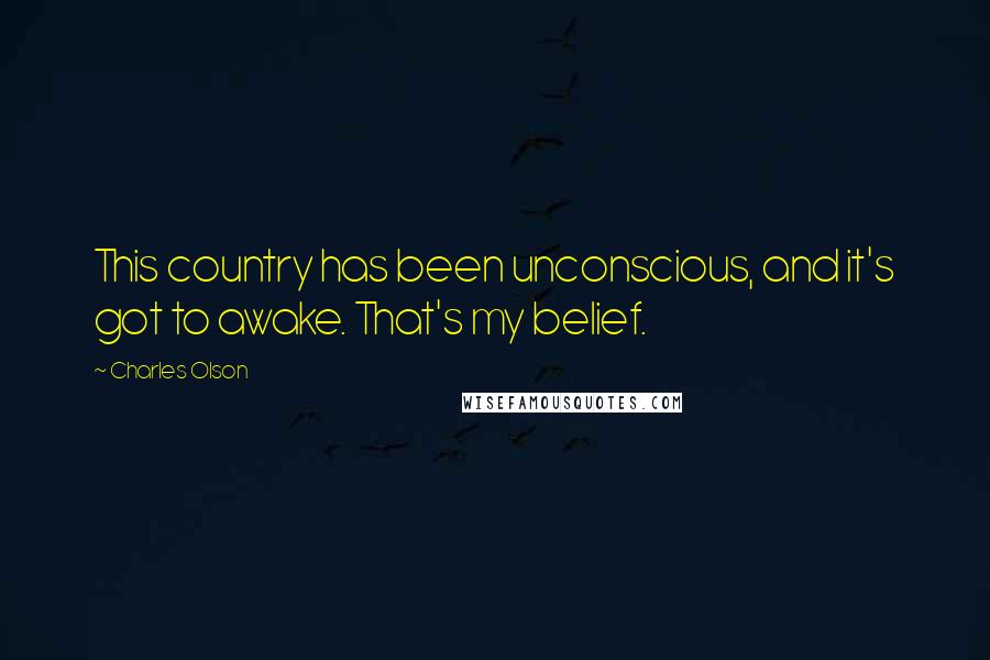 Charles Olson Quotes: This country has been unconscious, and it's got to awake. That's my belief.