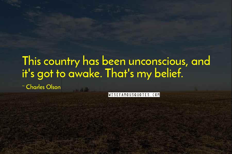 Charles Olson Quotes: This country has been unconscious, and it's got to awake. That's my belief.