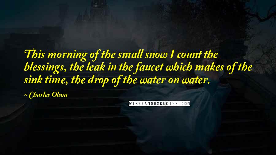 Charles Olson Quotes: This morning of the small snow I count the blessings, the leak in the faucet which makes of the sink time, the drop of the water on water.