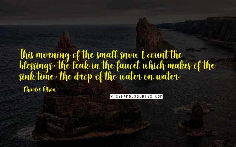 Charles Olson Quotes: This morning of the small snow I count the blessings, the leak in the faucet which makes of the sink time, the drop of the water on water.