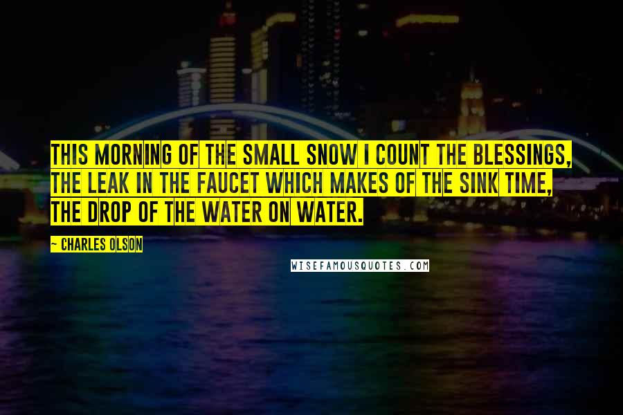 Charles Olson Quotes: This morning of the small snow I count the blessings, the leak in the faucet which makes of the sink time, the drop of the water on water.