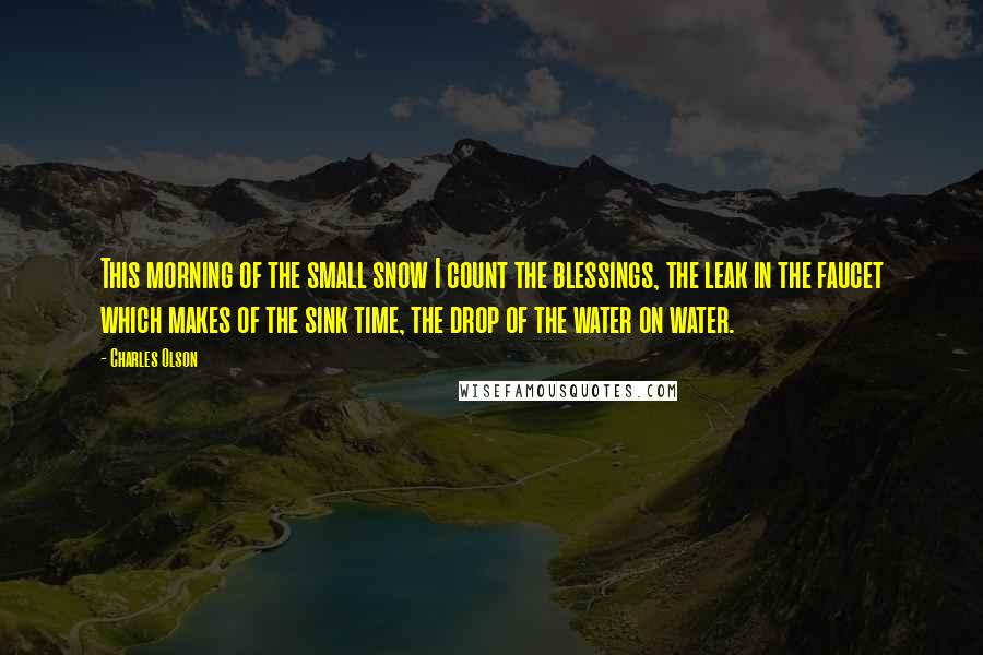 Charles Olson Quotes: This morning of the small snow I count the blessings, the leak in the faucet which makes of the sink time, the drop of the water on water.