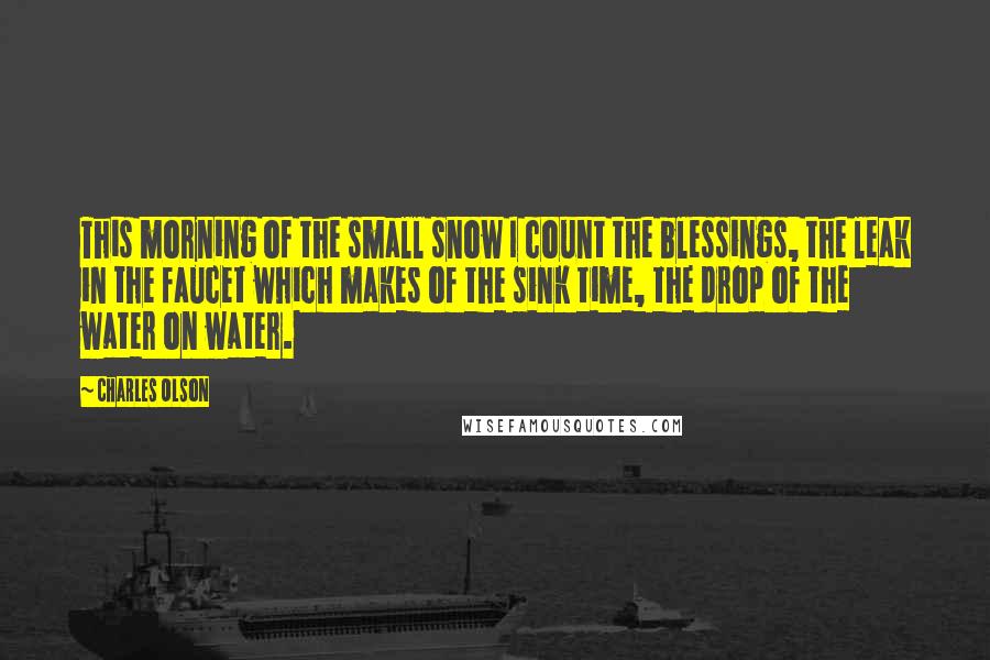 Charles Olson Quotes: This morning of the small snow I count the blessings, the leak in the faucet which makes of the sink time, the drop of the water on water.
