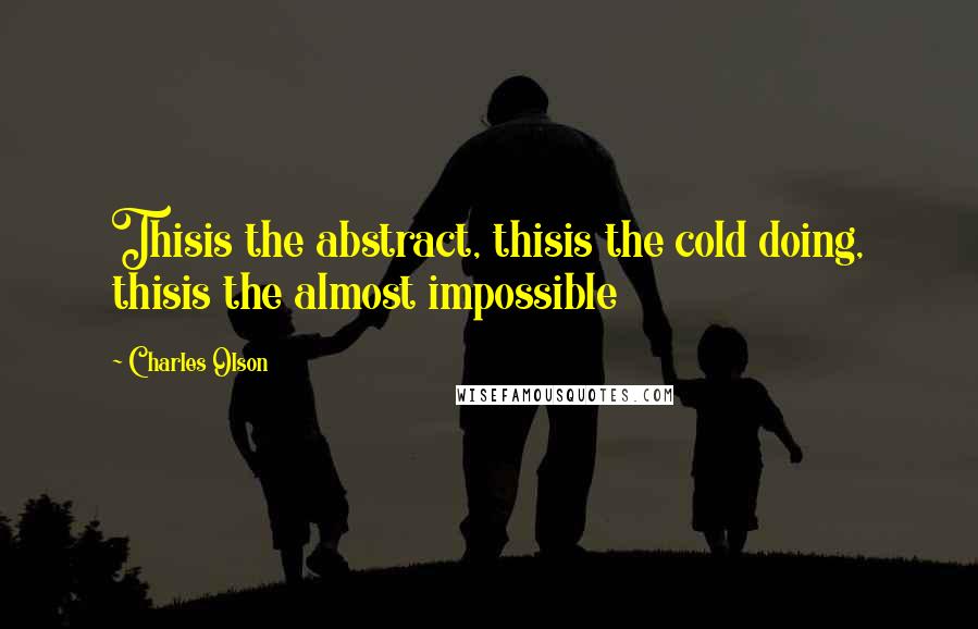Charles Olson Quotes: Thisis the abstract, thisis the cold doing, thisis the almost impossible