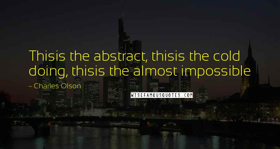 Charles Olson Quotes: Thisis the abstract, thisis the cold doing, thisis the almost impossible