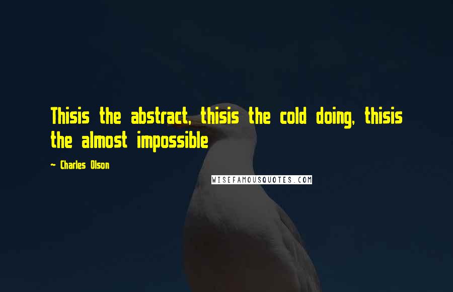 Charles Olson Quotes: Thisis the abstract, thisis the cold doing, thisis the almost impossible