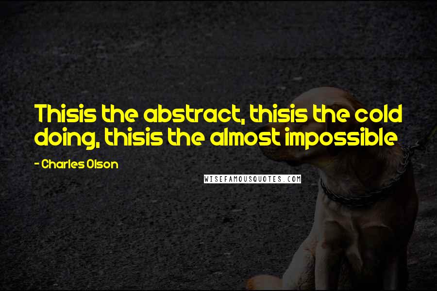 Charles Olson Quotes: Thisis the abstract, thisis the cold doing, thisis the almost impossible