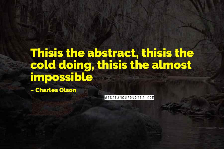 Charles Olson Quotes: Thisis the abstract, thisis the cold doing, thisis the almost impossible